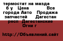 термостат на мазда rx-8 б/у › Цена ­ 2 000 - Все города Авто » Продажа запчастей   . Дагестан респ.,Дагестанские Огни г.